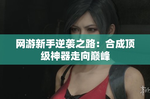 网游新手逆袭之路：合成顶级神器走向巅峰