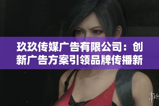 玖玖传媒广告有限公司：创新广告方案引领品牌传播新潮流