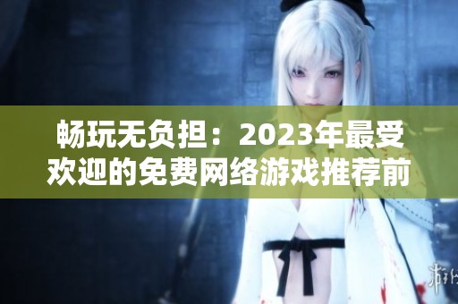 畅玩无负担：2023年最受欢迎的免费网络游戏推荐前十名