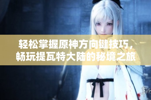 轻松掌握原神方向键技巧，畅玩提瓦特大陆的秘境之旅