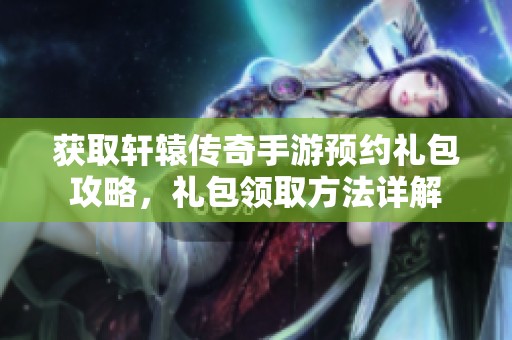 获取轩辕传奇手游预约礼包攻略，礼包领取方法详解
