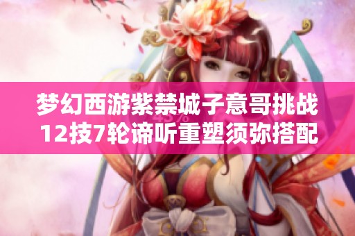梦幻西游紫禁城子意哥挑战12技7轮谛听重塑须弥搭配