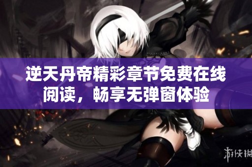 逆天丹帝精彩章节免费在线阅读，畅享无弹窗体验