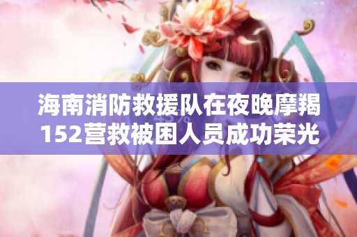 海南消防救援队在夜晚摩羯152营救被困人员成功荣光再现