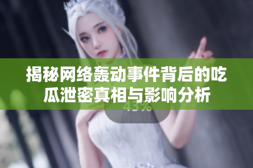 揭秘网络轰动事件背后的吃瓜泄密真相与影响分析