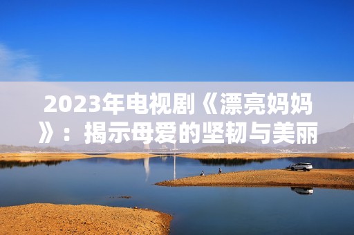 2023年电视剧《漂亮妈妈》：揭示母爱的坚韧与美丽 