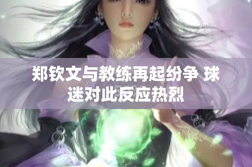 郑钦文与教练再起纷争 球迷对此反应热烈