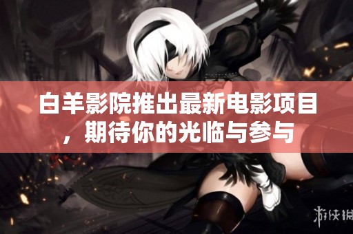 白羊影院推出最新电影项目，期待你的光临与参与