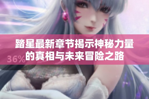 踏星最新章节揭示神秘力量的真相与未来冒险之路