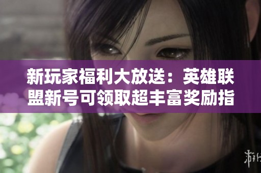 新玩家福利大放送：英雄联盟新号可领取超丰富奖励指南