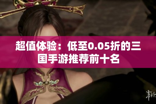 超值体验：低至0.05折的三国手游推荐前十名