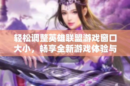 轻松调整英雄联盟游戏窗口大小，畅享全新游戏体验与乐趣
