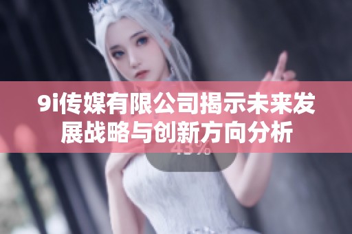 9i传媒有限公司揭示未来发展战略与创新方向分析