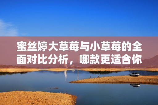 蜜丝婷大草莓与小草莓的全面对比分析，哪款更适合你