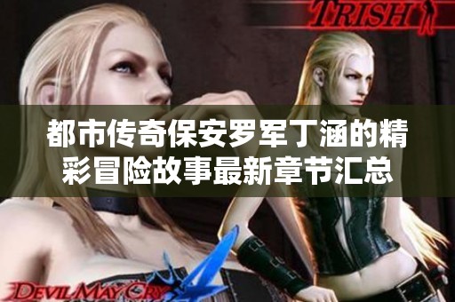都市传奇保安罗军丁涵的精彩冒险故事最新章节汇总