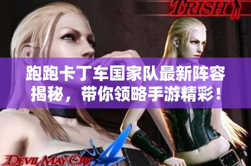 跑跑卡丁车国家队最新阵容揭秘，带你领略手游精彩！