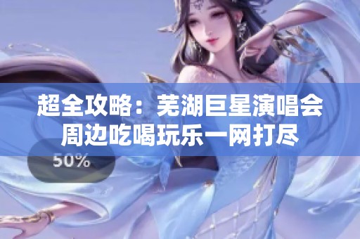 超全攻略：芜湖巨星演唱会周边吃喝玩乐一网打尽