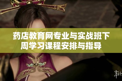 药店教育网专业与实战班下周学习课程安排与指导