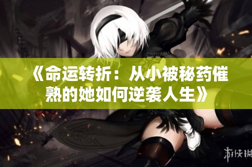 《命运转折：从小被秘药催熟的她如何逆袭人生》