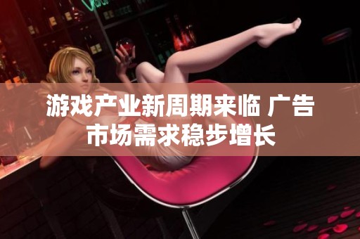 游戏产业新周期来临 广告市场需求稳步增长