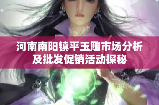 河南南阳镇平玉雕市场分析及批发促销活动探秘