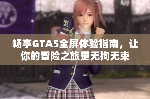 畅享GTA5全屏体验指南，让你的冒险之旅更无拘无束