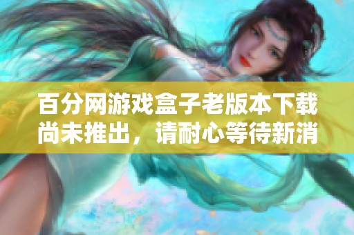 百分网游戏盒子老版本下载尚未推出，请耐心等待新消息