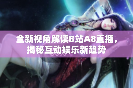 全新视角解读B站A8直播，揭秘互动娱乐新趋势
