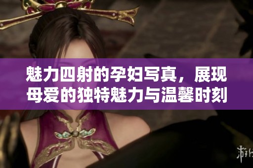 魅力四射的孕妇写真，展现母爱的独特魅力与温馨时刻