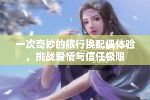一次奇妙的旅行换配偶体验，挑战爱情与信任极限