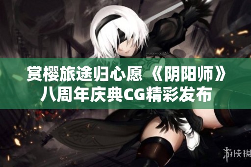 赏樱旅途归心愿 《阴阳师》八周年庆典CG精彩发布