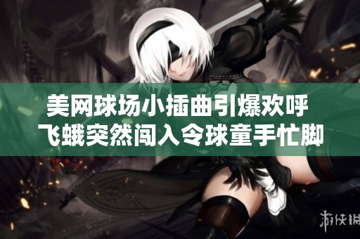 美网球场小插曲引爆欢呼 飞蛾突然闯入令球童手忙脚乱