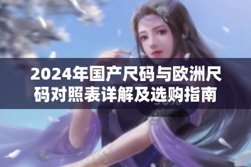2024年国产尺码与欧洲尺码对照表详解及选购指南