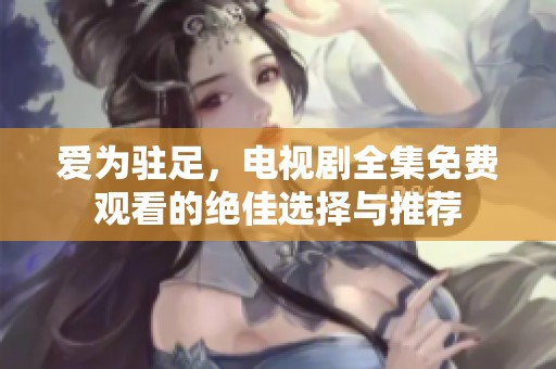 爱为驻足，电视剧全集免费观看的绝佳选择与推荐