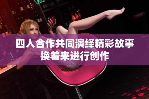 四人合作共同演绎精彩故事换着来进行创作