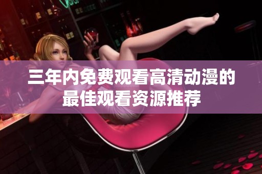 三年内免费观看高清动漫的最佳观看资源推荐