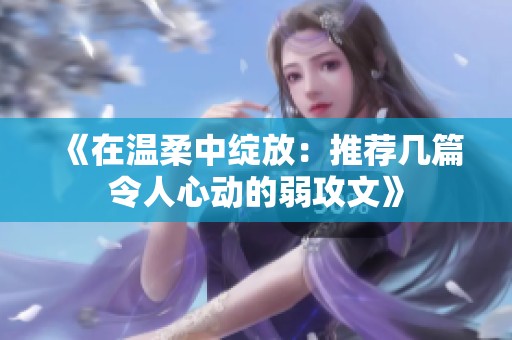 《在温柔中绽放：推荐几篇令人心动的弱攻文》