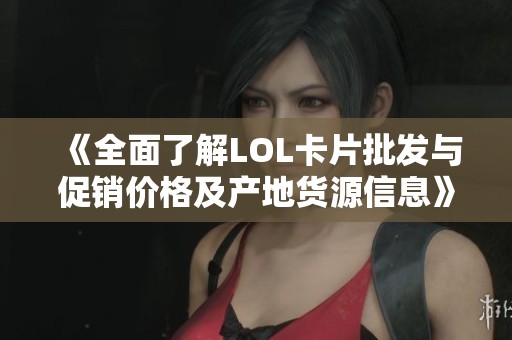 《全面了解LOL卡片批发与促销价格及产地货源信息》
