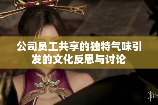公司员工共享的独特气味引发的文化反思与讨论