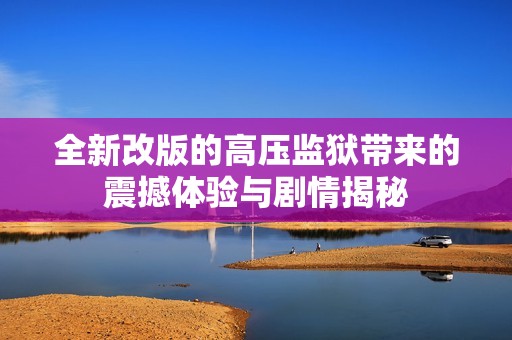 全新改版的高压监狱带来的震撼体验与剧情揭秘