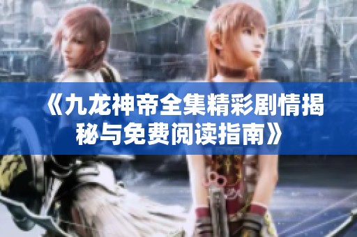 《九龙神帝全集精彩剧情揭秘与免费阅读指南》