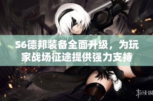 S6德邦装备全面升级，为玩家战场征途提供强力支持