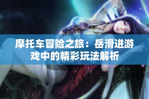 摩托车冒险之旅：岳滑进游戏中的精彩玩法解析
