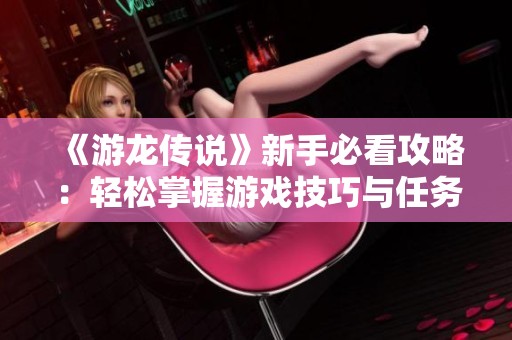 《游龙传说》新手必看攻略：轻松掌握游戏技巧与任务揭示