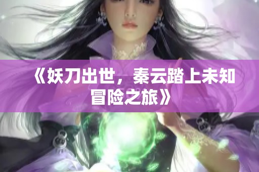 《妖刀出世，秦云踏上未知冒险之旅》