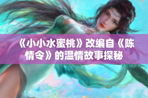 《小小水蜜桃》改编自《陈情令》的温情故事探秘