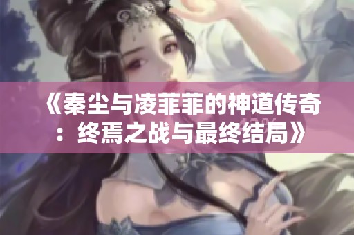 《秦尘与凌菲菲的神道传奇：终焉之战与最终结局》