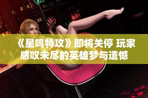 《星鸣特攻》即将关停 玩家感叹未尽的英雄梦与遗憾