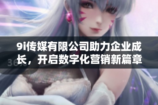 9i传媒有限公司助力企业成长，开启数字化营销新篇章