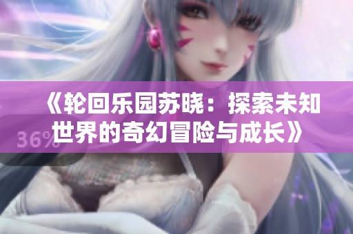 《轮回乐园苏晓：探索未知世界的奇幻冒险与成长》